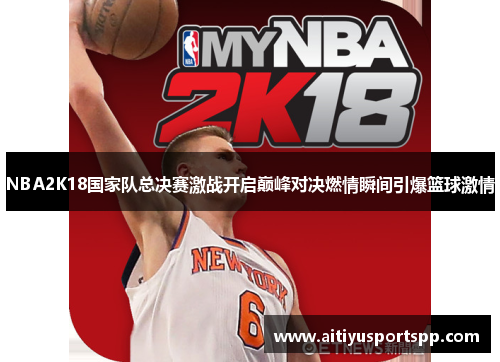 NBA2K18国家队总决赛激战开启巅峰对决燃情瞬间引爆篮球激情